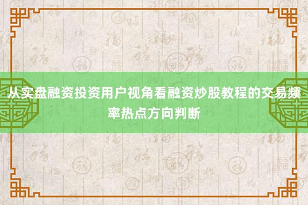 从实盘融资投资用户视角看融资炒股教程的交易频率热点方向判断
