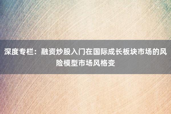 深度专栏：融资炒股入门在国际成长板块市场的风险模型市场风格变