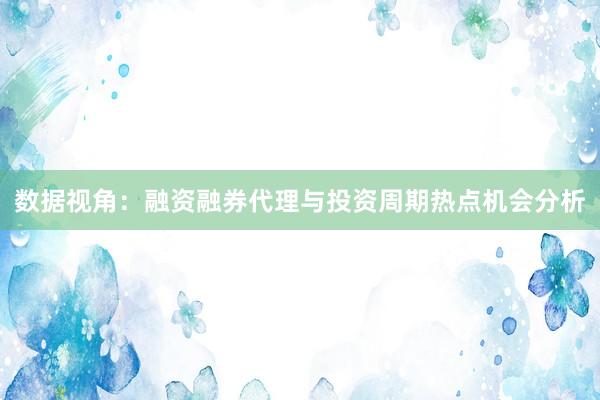 数据视角：融资融券代理与投资周期热点机会分析