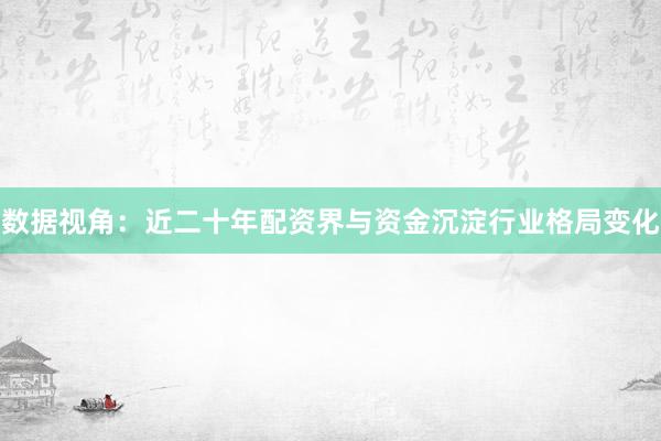 数据视角：近二十年配资界与资金沉淀行业格局变化