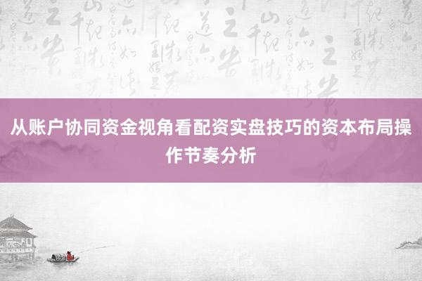 从账户协同资金视角看配资实盘技巧的资本布局操作节奏分析