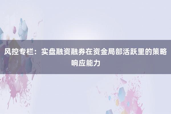 风控专栏：实盘融资融券在资金局部活跃里的策略响应能力