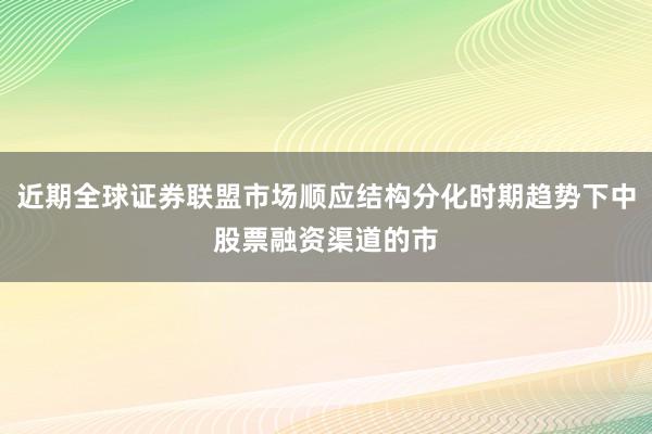 近期全球证券联盟市场顺应结构分化时期趋势下中股票融资渠道的市