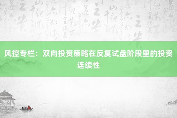风控专栏：双向投资策略在反复试盘阶段里的投资连续性
