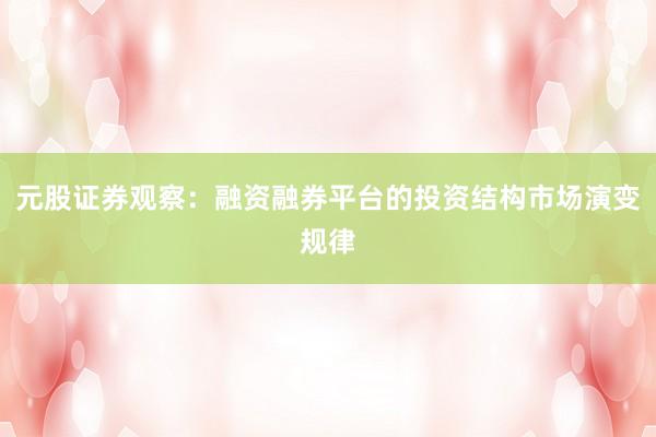 元股证券观察：融资融券平台的投资结构市场演变规律