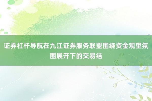 证券杠杆导航在九江证券服务联盟围绕资金观望氛围展开下的交易结