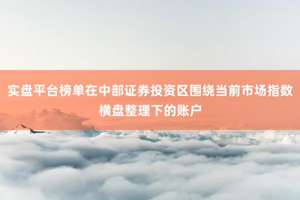 实盘平台榜单在中部证券投资区围绕当前市场指数横盘整理下的账户