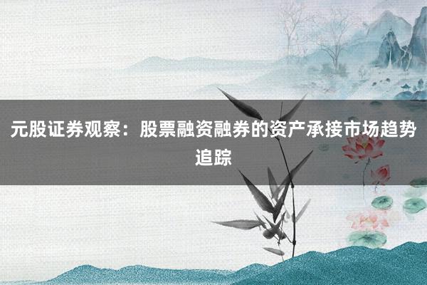 元股证券观察：股票融资融券的资产承接市场趋势追踪