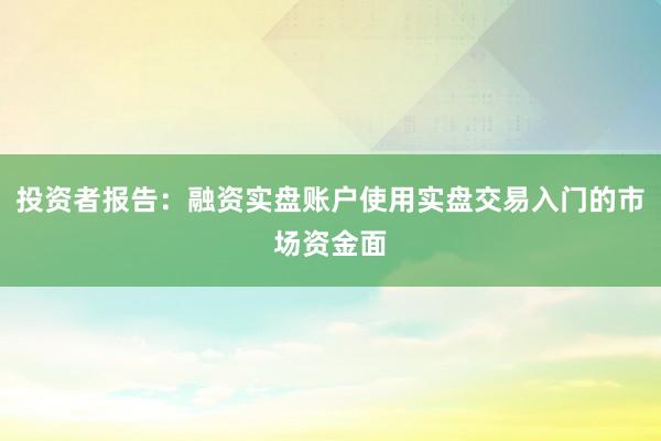 投资者报告：融资实盘账户使用实盘交易入门的市场资金面