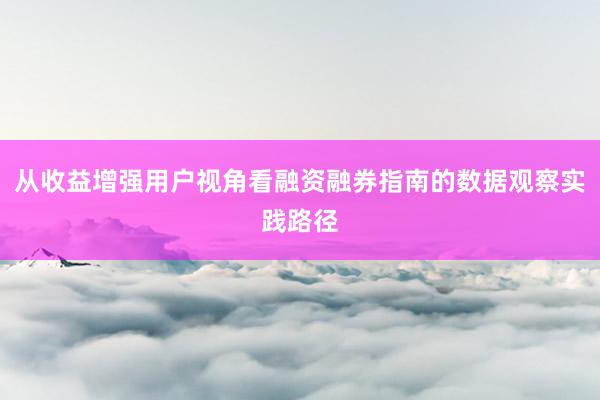 从收益增强用户视角看融资融券指南的数据观察实践路径