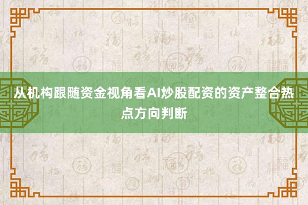 从机构跟随资金视角看AI炒股配资的资产整合热点方向判断