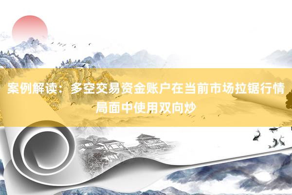 案例解读：多空交易资金账户在当前市场拉锯行情局面中使用双向炒