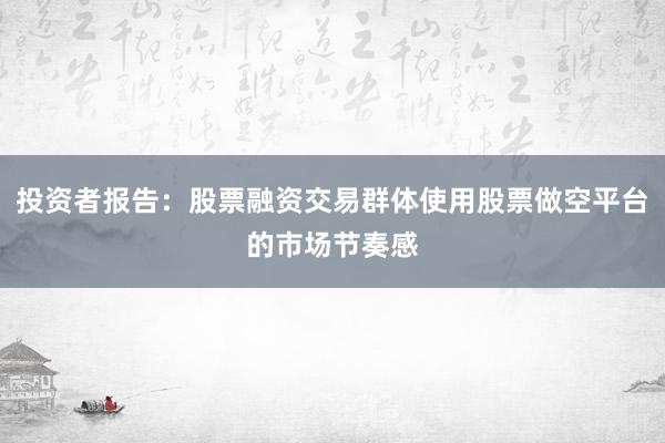 投资者报告：股票融资交易群体使用股票做空平台的市场节奏感