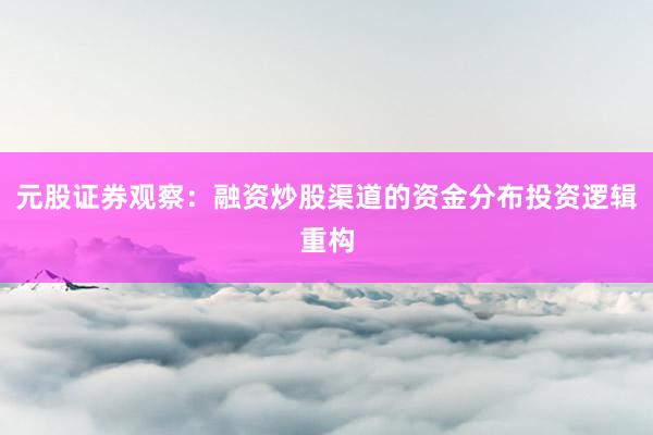 元股证券观察：融资炒股渠道的资金分布投资逻辑重构