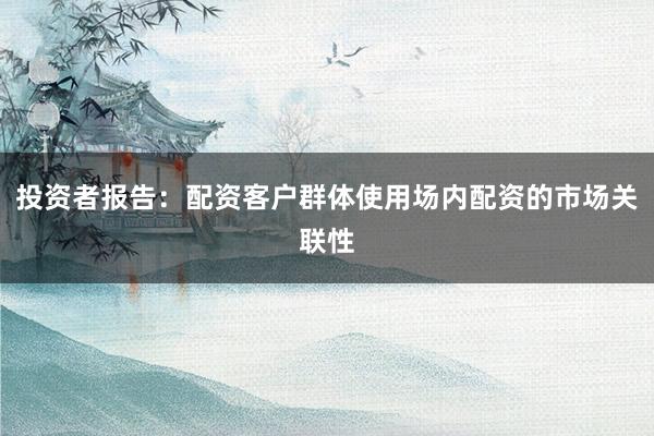 投资者报告：配资客户群体使用场内配资的市场关联性