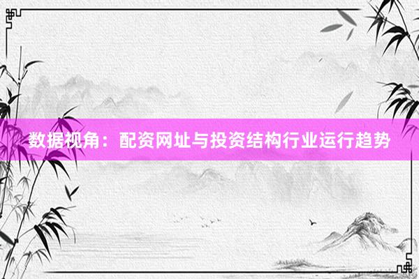 数据视角:配资网址与投资结构行业运行趋势