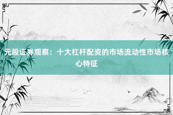 元股证券观察：十大杠杆配资的市场流动性市场核心特征