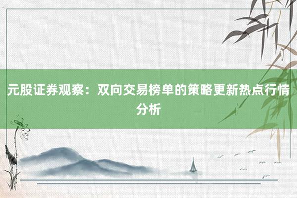 元股证券观察：双向交易榜单的策略更新热点行情分析