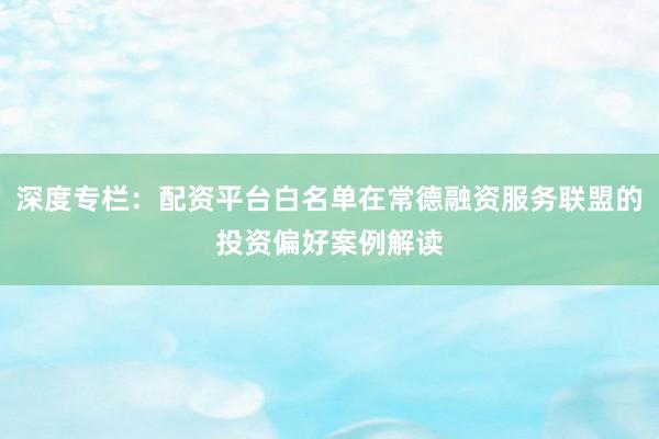 深度专栏：配资平台白名单在常德融资服务联盟的投资偏好案例解读