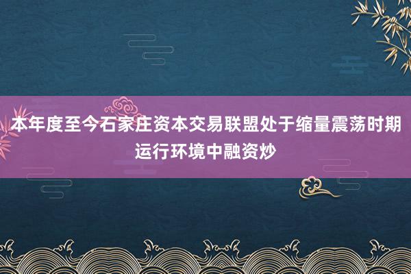 本年度至今石家庄资本交易联盟处于缩量震荡时期运行环境中融资炒