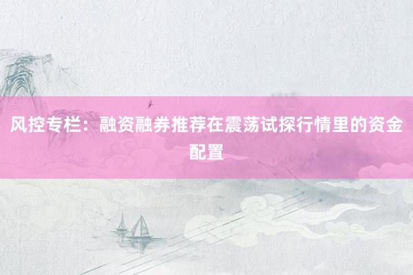 风控专栏：融资融券推荐在震荡试探行情里的资金配置