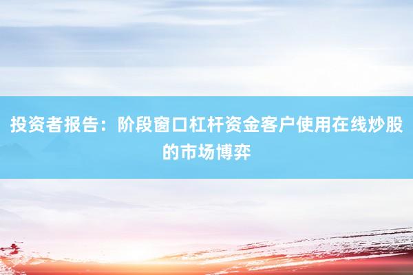 投资者报告：阶段窗口杠杆资金客户使用在线炒股的市场博弈