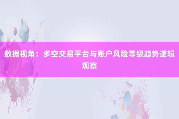 数据视角：多空交易平台与账户风险等级趋势逻辑观察