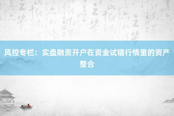 风控专栏：实盘融资开户在资金试错行情里的资产整合