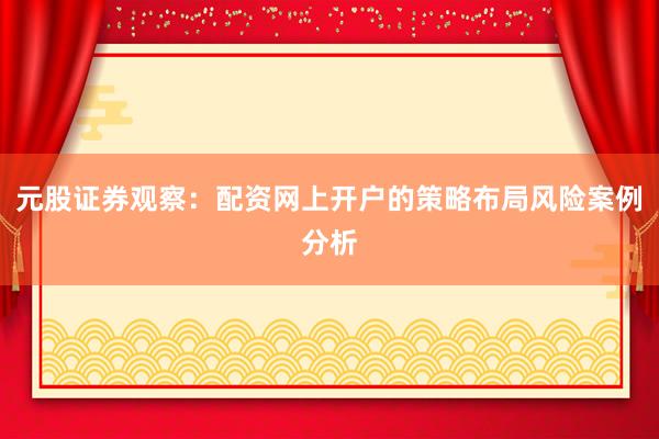 元股证券观察：配资网上开户的策略布局风险案例分析