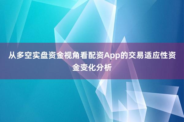从多空实盘资金视角看配资App的交易适应性资金变化分析