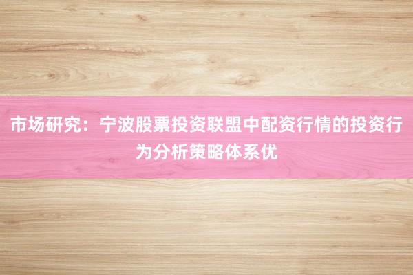 市场研究：宁波股票投资联盟中配资行情的投资行为分析策略体系优
