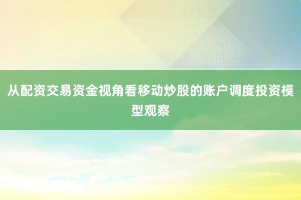 从配资交易资金视角看移动炒股的账户调度投资模型观察