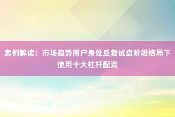 案例解读：市场趋势用户身处反复试盘阶段格局下使用十大杠杆配资