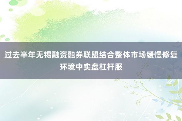 过去半年无锡融资融券联盟结合整体市场缓慢修复环境中实盘杠杆服