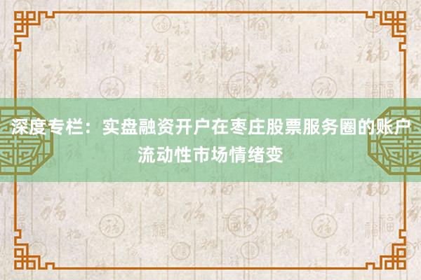 深度专栏：实盘融资开户在枣庄股票服务圈的账户流动性市场情绪变