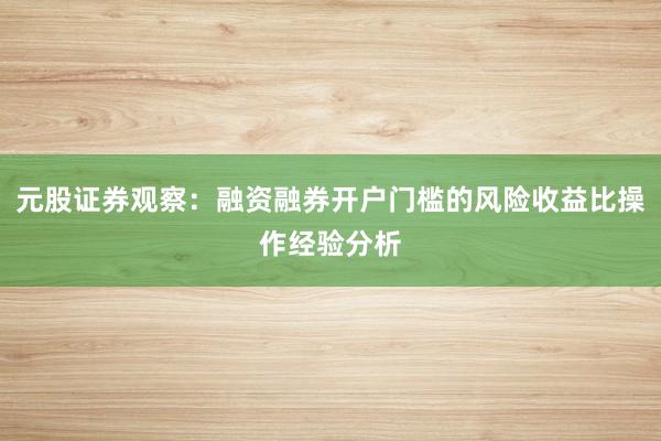 元股证券观察：融资融券开户门槛的风险收益比操作经验分析