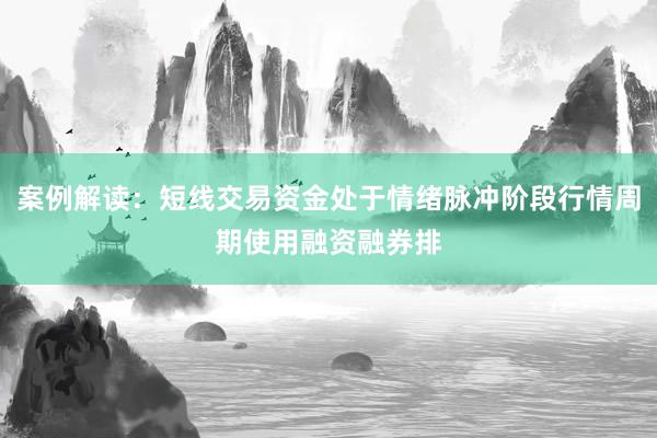 案例解读：短线交易资金处于情绪脉冲阶段行情周期使用融资融券排