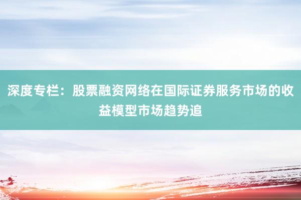 深度专栏：股票融资网络在国际证券服务市场的收益模型市场趋势追