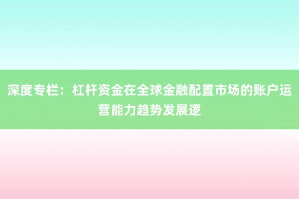 深度专栏：杠杆资金在全球金融配置市场的账户运营能力趋势发展逻