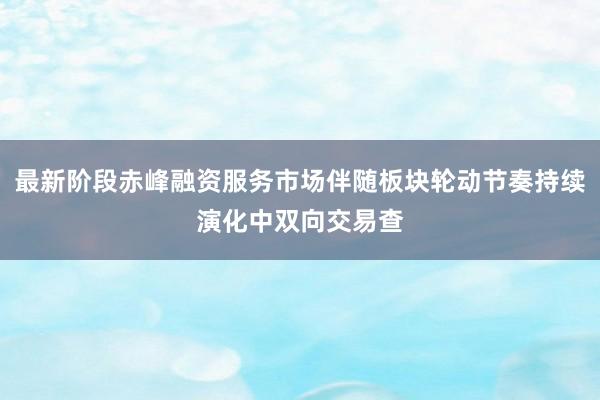 最新阶段赤峰融资服务市场伴随板块轮动节奏持续演化中双向交易查