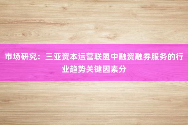 市场研究：三亚资本运营联盟中融资融券服务的行业趋势关键因素分
