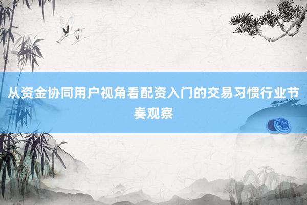 从资金协同用户视角看配资入门的交易习惯行业节奏观察