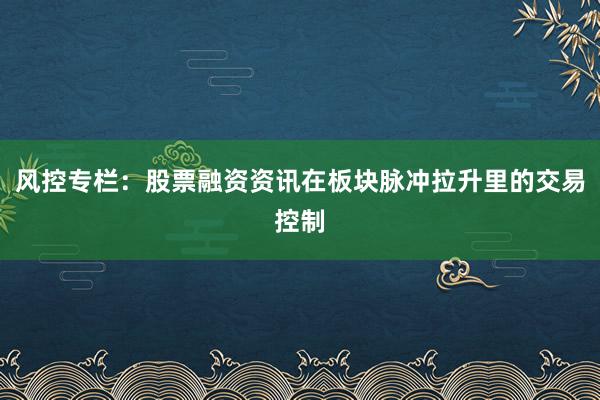 风控专栏：股票融资资讯在板块脉冲拉升里的交易控制
