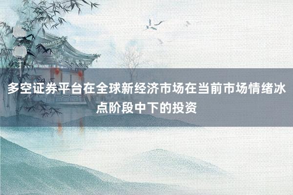 多空证券平台在全球新经济市场在当前市场情绪冰点阶段中下的投资