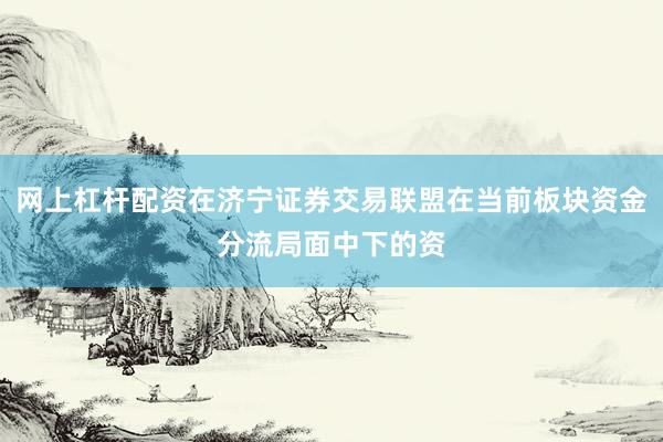 网上杠杆配资在济宁证券交易联盟在当前板块资金分流局面中下的资