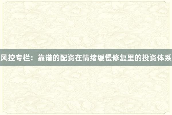 风控专栏：靠谱的配资在情绪缓慢修复里的投资体系