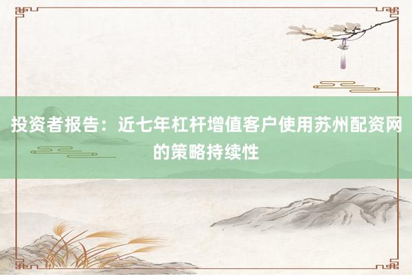 投资者报告：近七年杠杆增值客户使用苏州配资网的策略持续性