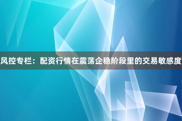 风控专栏：配资行情在震荡企稳阶段里的交易敏感度
