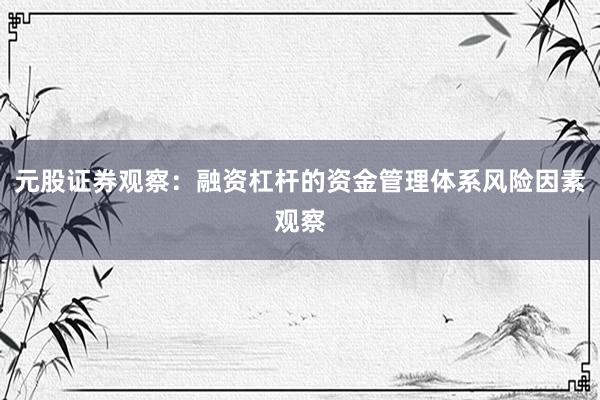 元股证券观察：融资杠杆的资金管理体系风险因素观察