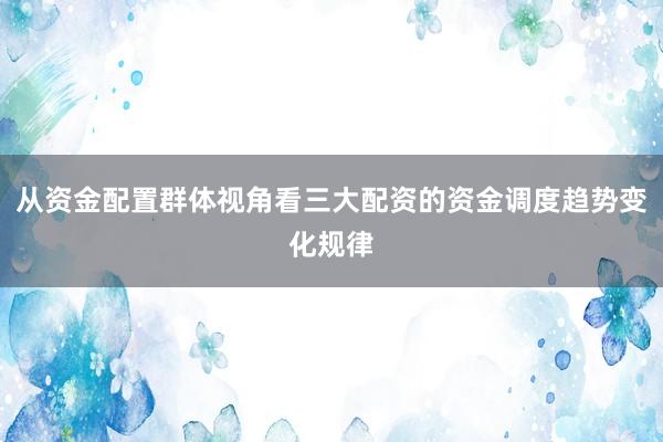 从资金配置群体视角看三大配资的资金调度趋势变化规律
